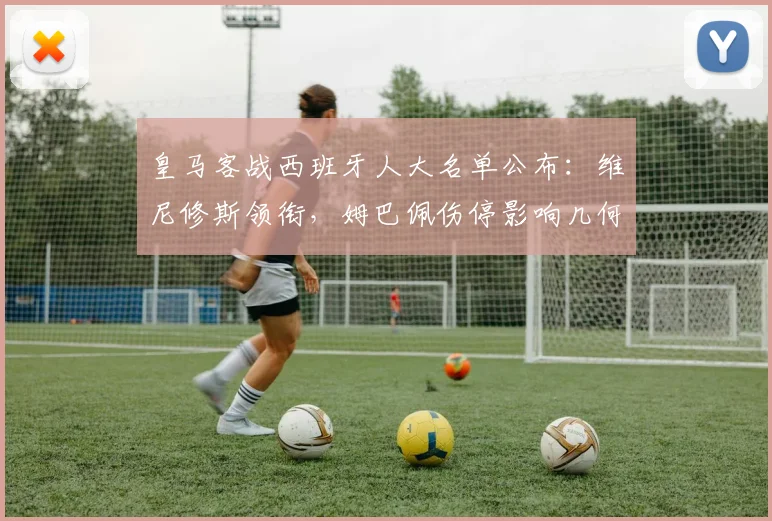 皇马客战西班牙人大名单公布：维尼修斯领衔，姆巴佩伤停影响几何？