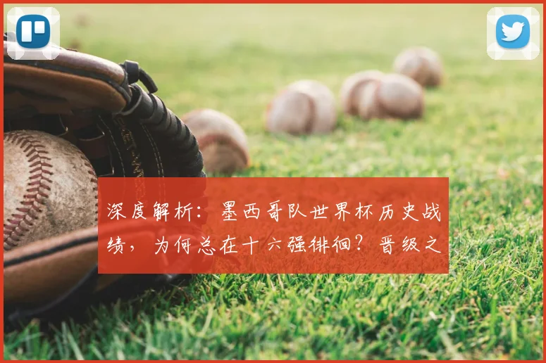 深度解析：墨西哥队世界杯历史战绩，为何总在十六强徘徊？晋级之路全回顾
