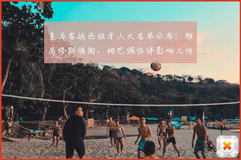 皇马客战西班牙人大名单公布:维尼修斯领衔,姆巴佩伤停影响几何?