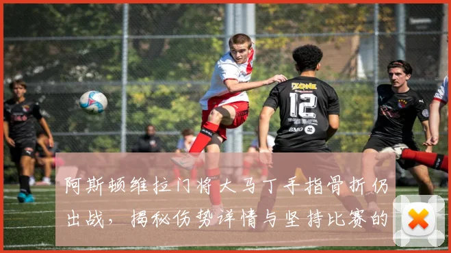 阿斯顿维拉门将大马丁手指骨折仍出战,揭秘伤势详情与坚持比赛的幕后原因