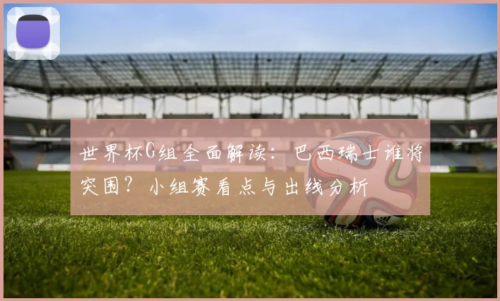 世界杯G组全面解读:巴西瑞士谁将突围?小组赛看点与出线分析