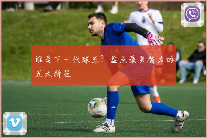谁是下一代球王?盘点最具潜力的五大新星
