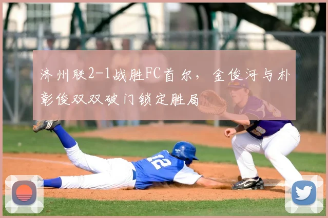 济州联2-1战胜FC首尔，金俊河与朴彰俊双双破门锁定胜局
