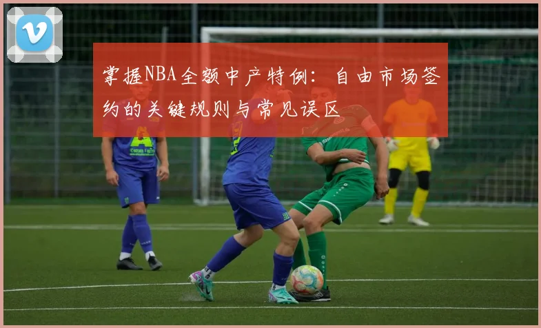 掌握NBA全额中产特例：自由市场签约的关键规则与常见误区