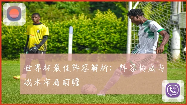 世界杯最佳阵容解析：阵容构成与战术布局前瞻