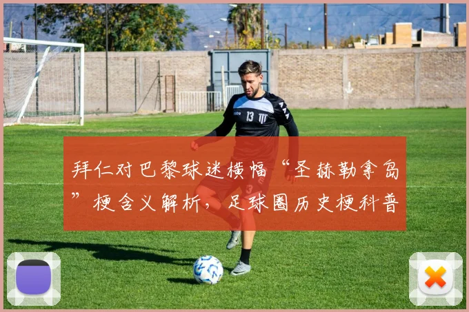 拜仁对巴黎球迷横幅“圣赫勒拿岛”梗含义解析,足球圈历史梗科普