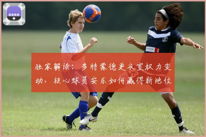 独家解读：多特蒙德更衣室权力变动，核心球员安东如何赢得新地位？