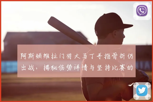 阿斯顿维拉门将大马丁手指骨折仍出战，揭秘伤势详情与坚持比赛的幕后原因